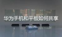 華為手機和平板如何共享網(wǎng)絡（華為手機和平板怎么家人共享）