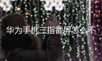 華為手機三指截屏怎么不能用了（華為手機三指截屏怎么設置）