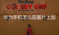 華為手機怎么在圖片上加文字（華為手機怎么給圖片添加上文字）