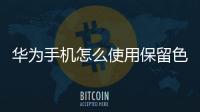 華為手機怎么使用保留色彩功能設置（華為手機怎么使用保留色彩功能）