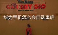 華為手機怎么會自動重啟呢（華為手機自動重啟怎么辦）