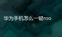華為手機怎么一鍵root權限獲??？ 華為手機一鍵root工具
