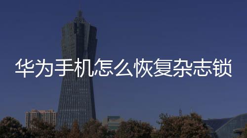 華為手機怎么恢復雜志鎖屏（華為手機怎么恢復雜志鎖屏）