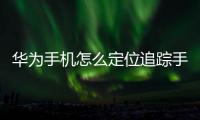 華為手機怎么定位追蹤手機位置（華為手機怎么定位追蹤）