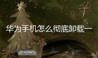 華為手機怎么徹底卸載一個軟件（華為手機軟件怎么卸載）