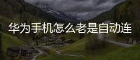 華為手機怎么老是自動連接wifi（華為手機總是自動連接WIFI怎么辦）