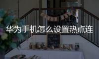 華為手機怎么設置熱點連接（華為手機如何開啟無線熱點功能）