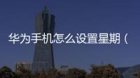 華為手機怎么設置星期（華為手機如何設置日歷從星期一開始）