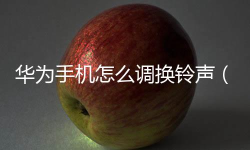 華為手機怎么調換鈴聲（華為榮耀怎么更換鈴聲）
