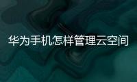華為手機(jī)怎樣管理云空間（華為云空間如何管理云存儲空間）