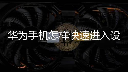 華為手機(jī)怎樣快速進(jìn)入設(shè)置項(xiàng)目界面（華為手機(jī)怎樣快速進(jìn)入設(shè)置項(xiàng)）
