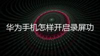 華為手機怎樣開啟錄屏功能（華為手機如何設(shè)置錄制功能）