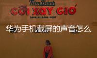 華為手機截屏的聲音怎么關(guān)閉（華為手機如何開啟截屏提示音）