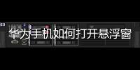 華為手機如何打開懸浮窗設置（華為手機浮窗在哪設置）