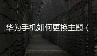 華為手機如何更換主題（華為手機如何更換主題）