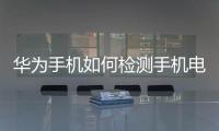 華為手機如何檢測手機電池損耗（華為手機如何進行電池耗電檢測）
