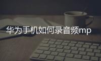 華為手機如何錄音頻mp3（華為手機如何進行錄音）