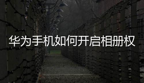 華為手機(jī)如何開(kāi)啟相冊(cè)權(quán)限（華為手機(jī)如何開(kāi)啟懸浮導(dǎo)航）