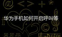 華為手機(jī)如何開啟呼叫等待（華為手機(jī)如何開啟呼叫等待功能）