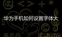 華為手機(jī)如何設(shè)置字體大小和字體（華為手機(jī)如何設(shè)置字體大小）