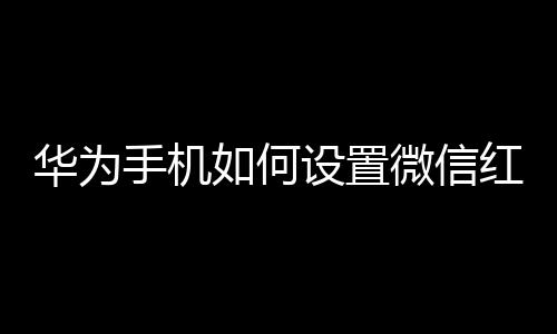 華為手機如何設置微信紅包鈴聲（華為手機如何設置微信紅包提醒）