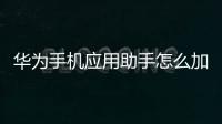 華為手機(jī)應(yīng)用助手怎么加入新軟件（華為手機(jī)應(yīng)用助手怎樣關(guān)閉）