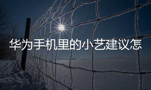華為手機里的小藝建議怎么關閉（怎么徹底關閉華為小藝）