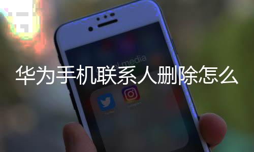華為手機聯系人刪除怎么找回（華為手機聯系人刪除怎么找回）