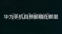 華為手機自帶郵箱在哪里可以找到（華為手機自帶郵箱在哪）