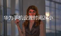 華為手機設置時間24小時怎么設置（華為手機時間24小時怎么設置）