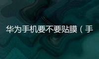 華為手機要不要貼膜（手機要不要貼膜）