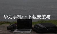 華為手機qq下載安裝與卸載區別（華為手機QQ下載安裝與卸載）