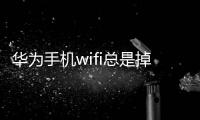 華為手機wifi總是掉線怎么解決（華為手機wifi總是掉線）