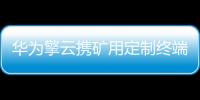 華為擎云攜礦用定制終端及能源行業(yè)解決方案亮相第20屆中國國際采礦展