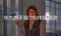 華為攜手海爾和中國移動成立“5G邊緣計算聯合創新基地”