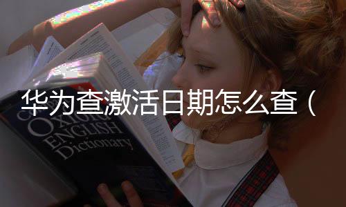 華為查激活日期怎么查（華為怎么查激活日期）