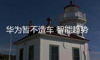 華為暫不造車 智能趨勢判斷下的選擇