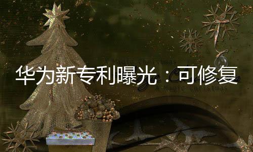 華為新專利曝光：可修復(fù)屏幕玻璃劃痕！,玻璃技術(shù)