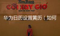 華為日歷設置黃歷（如何設置華為日歷使用佛歷歷法）