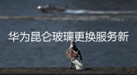 華為昆侖玻璃更換服務(wù)新增設(shè)備