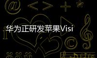 華為正研發蘋果Vision Pro頭顯競品