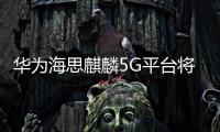 華為海思麒麟5G平臺將全面回歸