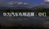 華為汽車布局進展：你們要的自動駕駛系統來了