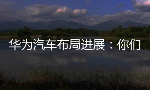華為汽車布局進展：你們要的自動駕駛系統來了