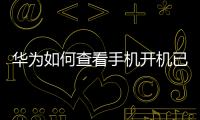 華為如何查看手機開機已使用時間（華為手機如何查看已開機時長）