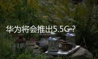 華為將會推出5.5G？