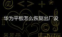 華為平板怎么恢復(fù)出廠設(shè)置教程（華為手機(jī)怎么快速恢復(fù)出廠設(shè)置）