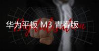 華為平板 M3 青春版 全家人的摯愛【數碼&手機】風尚中國網