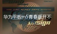 華為平板m5青春版開不了機怎么辦（華為平板M5青春版開箱曬機）
