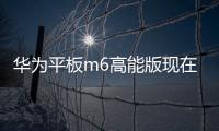 華為平板m6高能版現在還值得買嗎？（華為平板哪款最好）